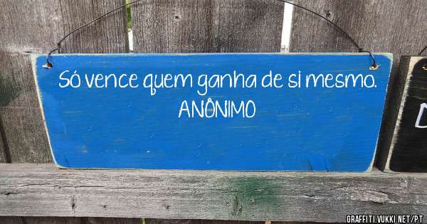Só vence quem ganha de si mesmo.
   ANÔNIMO