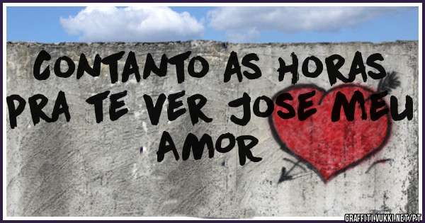 Contanto as horas pra te ver Jose meu AMOR