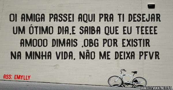 Oi amiga passei aqui pra ti desejar um ótimo dia,e saiba que eu teeee amooo dimais ,obg por existir na minha vida, não me deixa pfvr