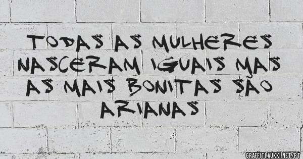 TODAS AS MULHERES NASCERAM IGUAIS MAS AS MAIS BONITAS SÃO ARIANAS