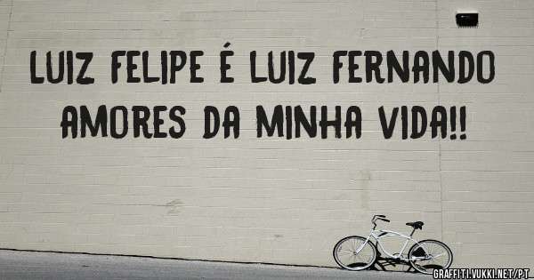 Luiz Felipe é luiz Fernando amores da minha vida!!