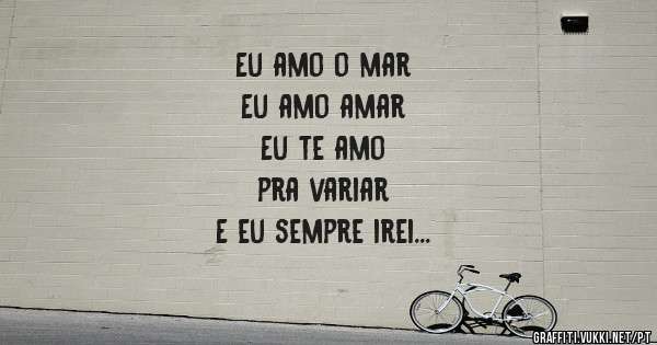 Eu amo o mar 
Eu amo amar
Eu te amo 
pra variar
E eu sempre irei 
Te amar..... Margarida Clara

