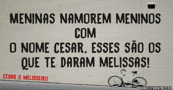 Meninas namorem meninos com 
O nome Cesar, esses são os 
Que te daram melissas!