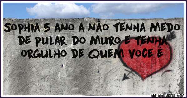 Sophia 5 ano a não tenha medo de pular do muro e tenha orgulho de quem voce é