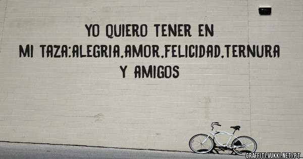 yo quiero tener en mi taza:alegria,amor,felicidad,ternura y amigos