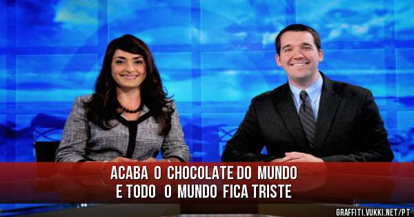 ACABA  O  CHOCOLATE DO  MUNDO
E TODO   O  MUNDO  FICA TRISTE