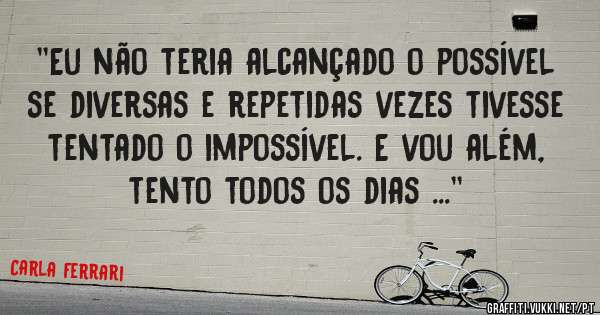 ''Eu não teria alcançado o possível se diversas e repetidas vezes tivesse tentado o impossível. E vou além, tento todos os dias ...''