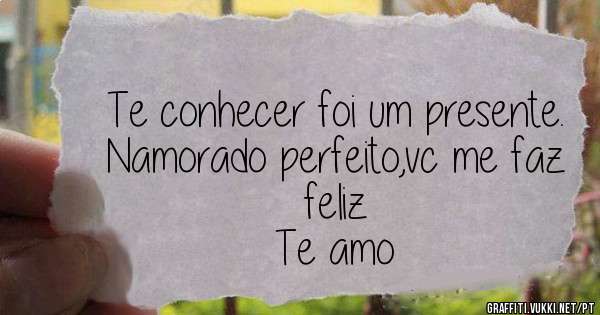 Te conhecer foi um presente. Namorado perfeito,vc me faz feliz 
Te amo