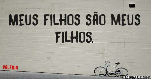 Meus filhos são meus filhos.
