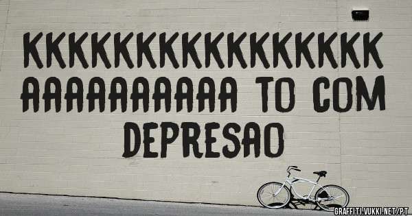 kkkkkkkkkkkkkkkk aaaaaaaaaa to com depresao