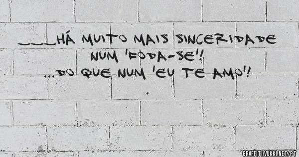 ___Há muito mais sinceridade num 'Foda-se'!
...do que num 'Eu te amo'!
.
