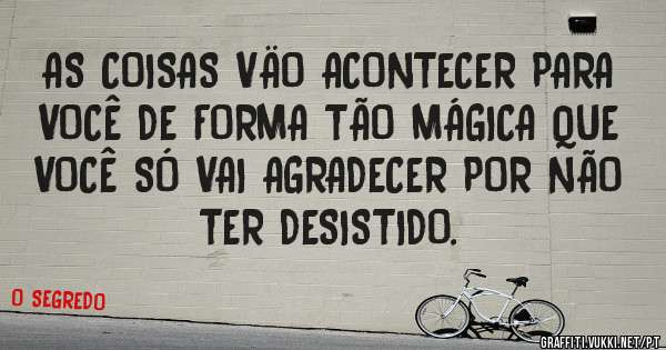 AS COISAS VÄO ACONTECER PARA VOCÊ DE FORMA TÃO MÁGICA QUE VOCÊ SÓ VAI AGRADECER POR NÃO TER DESISTIDO.