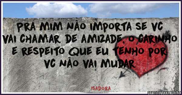Pra mim não importa se vc vai chamar de amizade, o carinho e respeito que eu tenho por vc não vai mudar 