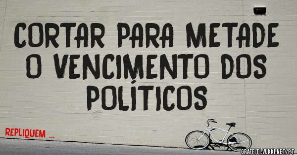 CORTAR PARA METADE O VENCIMENTO DOS POLÍTICOS