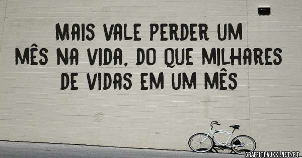 Mais vale perder um mês na vida, do que milhares de vidas em um mês