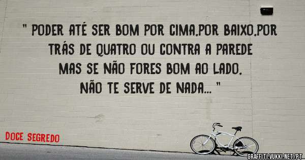 '' poder até ser bom por cima,por baixo,por trás de quatro ou contra a parede mas se não fores bom ao lado, 
Não te serve de nada... ''