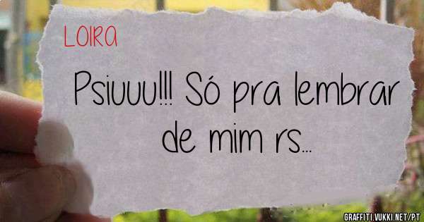 Psiuuu!!! Só pra lembrar de mim rs...