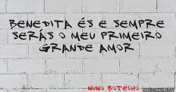 Benedita és e sempre serás o meu primeiro grande amor 