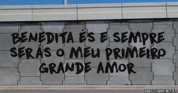 Benedita és e sempre serás o meu primeiro grande amor 