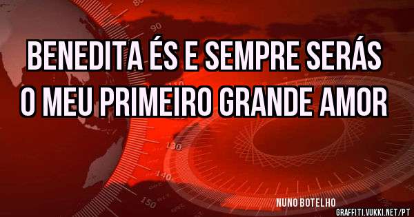 Benedita és e sempre serás o meu primeiro grande amor 
