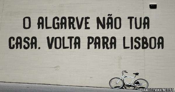 O algarve não tua casa. Volta para lisboa