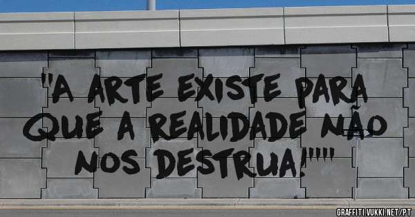 ''A arte existe para que a realidade não nos destrua!''''