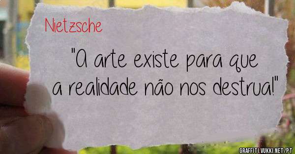 ''A arte existe para que a realidade não nos destrua!''