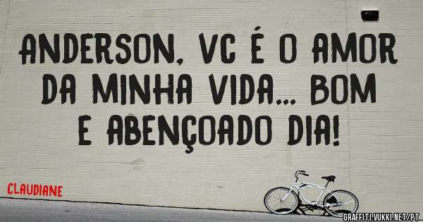 Anderson, vc é o amor da minha vida... Bom e abençoado dia!