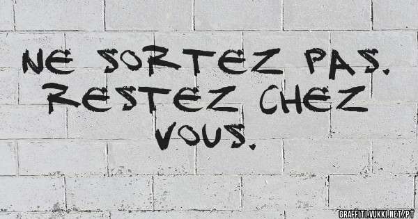 Ne sortez pas. Restez chez vous.
