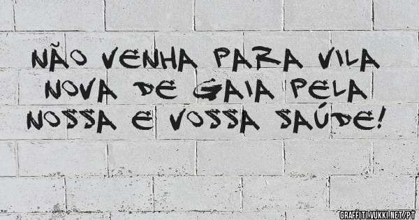 Não venha para Vila Nova de Gaia pela nossa e vossa saúde!