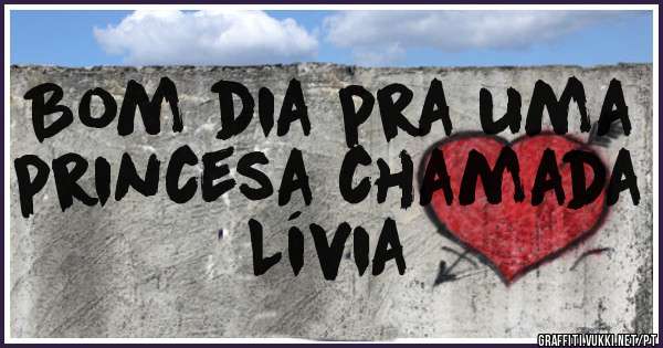 Bom dia pra uma princesa chamada 
Lívia