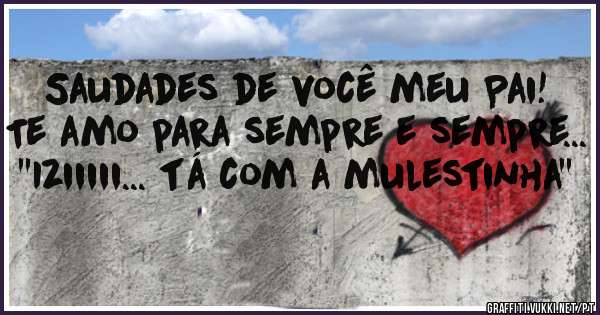 Saudades de você meu Pai! Te amo para sempre e sempre... ''Iziiiii... tá com a mulestinha''
