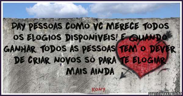 Day pessoas como vc merece todos os elogios disponíveis! E quando ganhar todos as pessoas tem o dever de criar novos só para te elogiar mais ainda