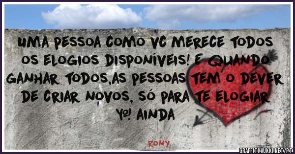  Uma pessoa como vc merece todos os elogios disponíveis! E quando ganhar todos,as pessoas tem o dever de criar novos, só para te elogiar + ainda