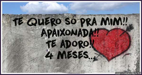 Te quero só pra mim!!
Apaixonada!!
Te adoro!!
4 meses...