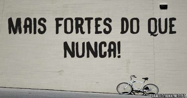 Mais fortes do que nunca!

