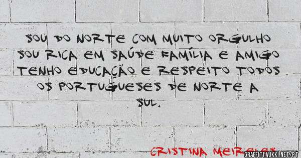 SOU DO NORTE COM MUITO ORGULHO
SOU RICA EM SAÚDE FAMÍLIA E AMIGO
TENHO EDUCAÇÃO E RESPEITO TODOS OS PORTUGUESES DE NORTE A SUL. 