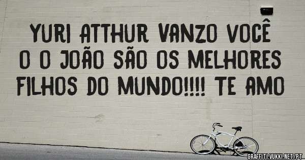 Yuri Atthur Vanzo você o o João são os melhores filhos do mundo!!!! Te amo