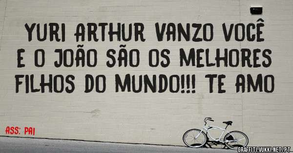 Yuri Arthur Vanzo você e o João são os melhores filhos do mundo!!! Te amo 