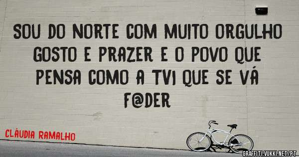 Sou do norte com muito orgulho gosto e prazer e o povo que pensa como a TVI que se vá F@der