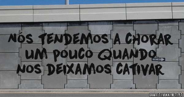 Nós tendemos a chorar um pouco quando nos deixamos cativar
