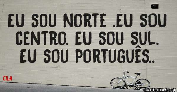 EU sou Norte .EU SOU centro. EU sou Sul. EU sou Português..