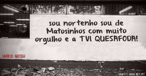sou nortenho sou de Matosinhos com muito orgulho e a TVI QUESAFODA! 