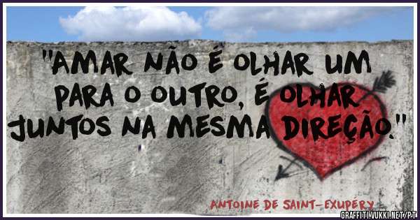 ''Amar não é olhar um para o outro, é olhar juntos na mesma direção.'' 