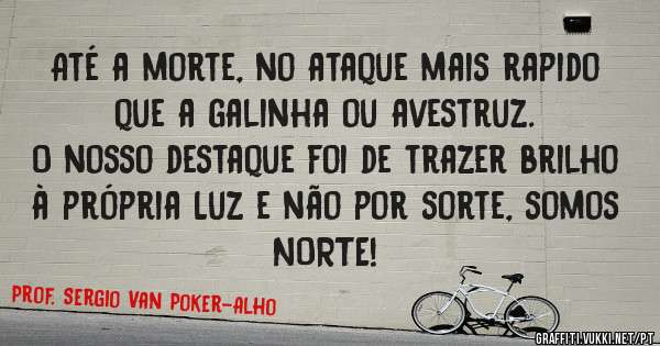 Até a morte, no ataque mais rapido que a galinha ou avestruz. 
O nosso destaque foi de trazer brilho à própria Luz e não por sorte, somos NORTE!