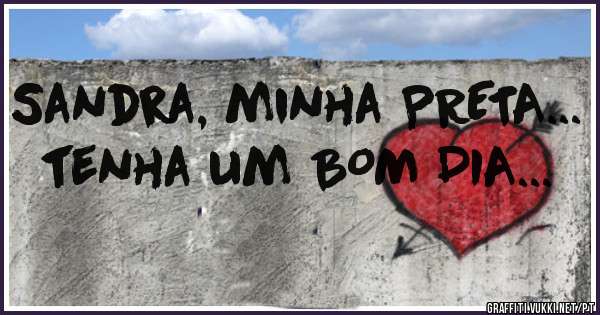 Sandra, minha PRETA...
tenha um BOM DIA...