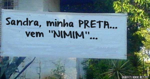 Sandra, minha PRETA...
vem ''NIMIM''...