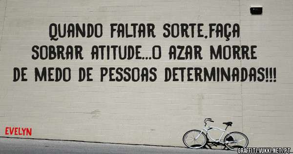 Quando faltar sorte,faça sobrar atitude...O azar morre de medo de pessoas determinadas!!!