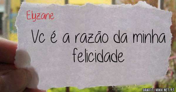 Vc é a razão da minha felicidade
