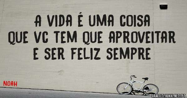 A vida é uma coisa que vc tem que aproveitar e ser feliz sempre
